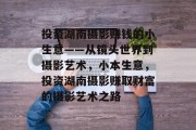 投资湖南摄影赚钱的小生意——从镜头世界到摄影艺术，小本生意，投资湖南摄影赚取财富的摄影艺术之路