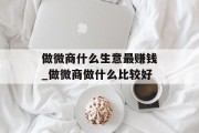 做微商什么生意最赚钱_做微商做什么比较好