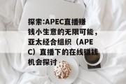 探索:APEC直播赚钱小生意的无限可能，亚太经合组织（APEC）直播下的在线赚钱机会探讨