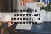 年终市场赚钱小生意——以零售业为例，年终零售业盈利秘诀，一种成功的商业运营模式
