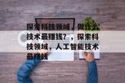 探索科技领域，做什么技术最赚钱？，探索科技领域，人工智能技术最赚钱