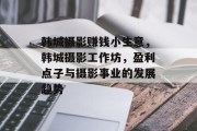 韩城摄影赚钱小生意，韩城摄影工作坊，盈利点子与摄影事业的发展趋势