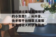 如何通过童装直播赚钱的小生意？，从抖音、快手等平台赚取儿童服装直播收入的创业指南