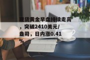 现货黄金早盘持续走高，突破2410美元/盎司，日内涨0.41%