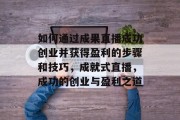 如何通过成果直播成功创业并获得盈利的步骤和技巧，成就式直播，成功的创业与盈利之道