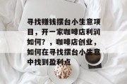 寻找赚钱摆台小生意项目，开一家咖啡店利润如何？，咖啡店创业，如何在寻找摆台小生意中找到盈利点