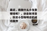 最近，我做什么小生意赚钱呢？，创业新项目，投资小型咖啡店的成功案例
