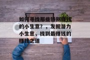 如何寻找那些特别赚钱的小生意？，发掘潜力小生意，找到最赚钱的赚钱之道