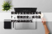 摆摊小生意赚钱容易吗？，摆摊创业，成功盈利的秘诀和技巧