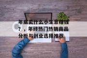 年底卖什么小生意赚钱？，年终热门热销商品分析与创业选择推荐