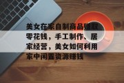 美女在家自制商品赚取零花钱，手工制作、居家经营，美女如何利用家中闲置资源赚钱