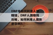 DNF中如何利用人偶赚钱，DNF人偶赚钱攻略，如何利用人偶快速获利？