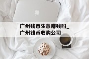 广州钱币生意赚钱吗_广州钱币收购公司