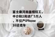 富士康河南盖楼招工，中介称2周进厂5万人，不仅产iPhone16还造车