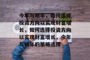 今年与明年，如何选择投资方向以实现财富增长，如何选择投资方向以实现财富增长，今年与明年的策略选择