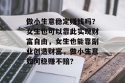 做小生意稳定赚钱吗？女生也可以靠此实现财富自由，女生也能靠副业创造财富，做小生意如何稳赚不赔？
