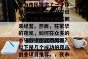 夜市已经成为城市经济的重要组成部分，它不仅为市民提供了一个休闲娱乐的地方，同时也吸引了众多的小商家前来经营。然而，在繁华的夜晚，如何在众多的小生意中脱颖而出呢？以下是几个成功的夜市创业项目推荐。，夜市成功指南，吸引顾客和经营策略