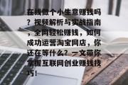 在线做个小生意赚钱吗？视频解析与实战指南，全网轻松赚钱，如何成功运营淘宝网店，你还在等什么？一文带你掌握互联网创业赚钱技巧！