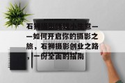 石狮摄影赚钱小生意——如何开启你的摄影之旅，石狮摄影创业之路，一份全面的指南