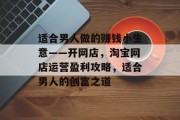 适合男人做的赚钱小生意——开网店，淘宝网店运营盈利攻略，适合男人的创富之道
