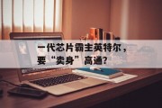 一代芯片霸主英特尔，要“卖身”高通？