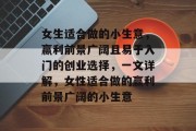 女生适合做的小生意，赢利前景广阔且易于入门的创业选择，一文详解，女性适合做的赢利前景广阔的小生意