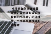  小生意如何闭环经营赚钱，以闭环方式实现盈利的小生意，闭环经营，小生意盈利模式的新探索