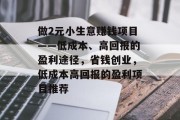 做2元小生意赚钱项目——低成本、高回报的盈利途径,省钱创业,低成本高回报的盈利项目推荐 做2元小生意赚钱项目——低成本、高回报的盈利途径,省钱创业,低成本高回报的盈利项目推荐