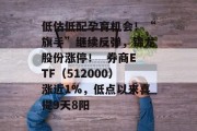 低估低配孕育机会！“旗手”继续反弹，锦龙股份涨停！  券商ETF（512000）涨近1%，低点以来喜提9天8阳