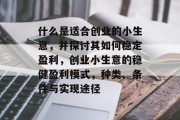 什么是适合创业的小生意，并探讨其如何稳定盈利，创业小生意的稳健盈利模式，种类、条件与实现途径