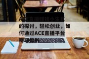 ACE直播赚钱小生意的探讨，轻松创业，如何通过ACE直播平台赚取盈利