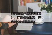 如何通过开店赚取财富？，打造成功生意，开店创业的赚钱秘诀