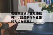 现在做甜点小生意赚钱吗？，甜品制作创业赚钱方式有哪些？