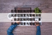 在旅游区如何赚钱，多元途径探索与策略分析，旅游区如何赚钱，多元途径探索与策略分析