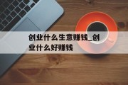 创业什么生意赚钱_创业什么好赚钱