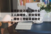 探索职业之路，做什么工人能赚钱，职业探索，哪些工种能带来稳定收入？