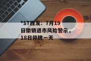 *ST西发：7月19日撤销退市风险警示，18日停牌一天