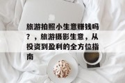 旅游拍照小生意赚钱吗？，旅游摄影生意，从投资到盈利的全方位指南