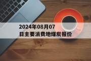 2024年08月07日主要消费地煤炭报价