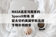 NASA选定马斯克的SpaceX救场 滞留太空的美国宇航员将于明年初回家