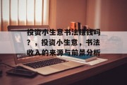 投资小生意书法赚钱吗？，投资小生意，书法收入的来源与前景分析