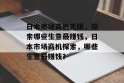 日本市场商机无限，探索哪些生意最赚钱，日本市场商机探索，哪些生意最赚钱？