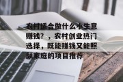 农村适合做什么小生意赚钱？，农村创业热门选择，既能赚钱又能照顾家庭的项目推荐
