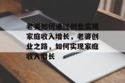 老婆如何通过创业实现家庭收入增长，老婆创业之路，如何实现家庭收入增长