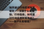 如何通过行动实现财富增长——该做什么能赚钱，行动指南，如何通过行动实现财富增长？——做什么能赚钱？