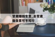 甘肃赚钱生意_去甘肃做生意可不可行