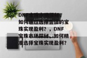 DNF宝珠市场探秘，如何通过选择合适的宝珠实现盈利？，DNF宝珠市场探秘，如何精准选择宝珠实现盈利？