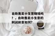 自助售卖小生意赚钱吗？，自助售卖小生意的利润前景如何?
