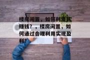 楼房闲置，如何利用其赚钱？，楼房闲置，如何通过合理利用实现盈利？