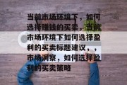 当前市场环境下，如何选择赚钱的买卖，当前市场环境下如何选择盈利的买卖标题建议，，市场洞察，如何选择盈利的买卖策略